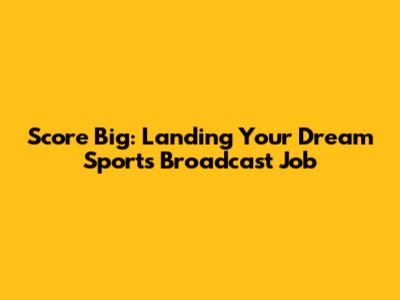 Score Big: Landing Your Dream Sports Broadcast Job