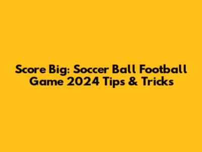 Score Big: Soccer Ball Football Game 2024 Tips & Tricks