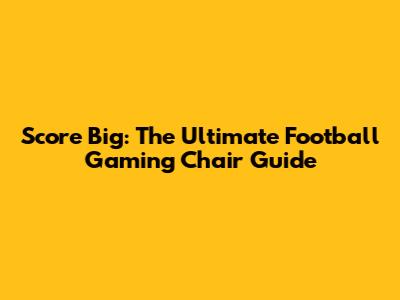 Score Big: The Ultimate Football Gaming Chair Guide