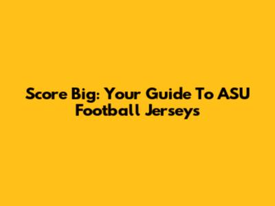 Score Big: Your Guide To ASU Football Jerseys