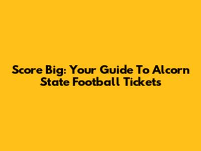 Score Big: Your Guide To Alcorn State Football Tickets