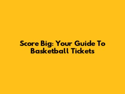 Score Big: Your Guide To Basketball Tickets