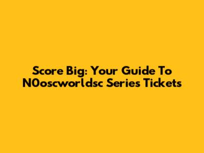 Score Big: Your Guide To N0oscworldsc Series Tickets