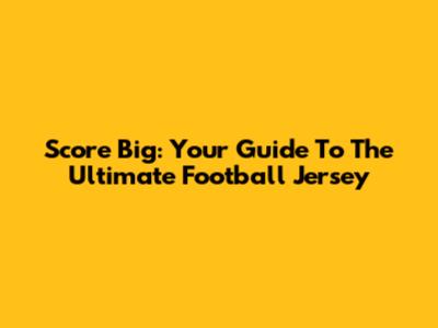 Score Big: Your Guide To The Ultimate Football Jersey