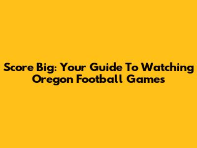Score Big: Your Guide To Watching Oregon Football Games