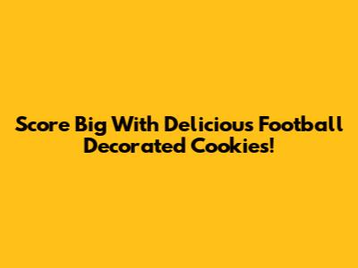 Score Big With Delicious Football Decorated Cookies!