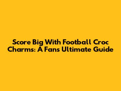 Score Big With Football Croc Charms: A Fan's Ultimate Guide