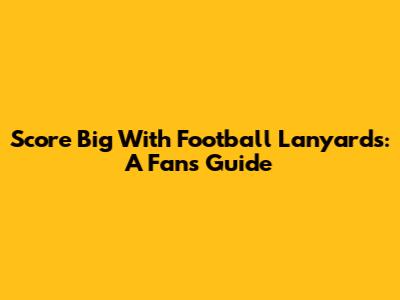 Score Big With Football Lanyards: A Fan's Guide