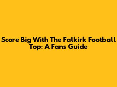 Score Big With The Falkirk Football Top: A Fan's Guide