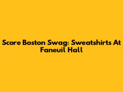 Score Boston Swag: Sweatshirts At Faneuil Hall