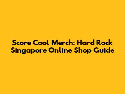 Score Cool Merch: Hard Rock Singapore Online Shop Guide