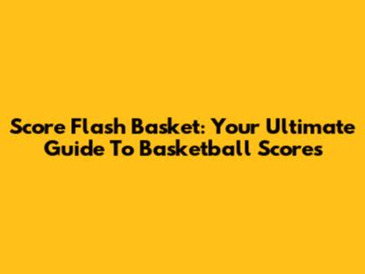 Score Flash Basket: Your Ultimate Guide To Basketball Scores