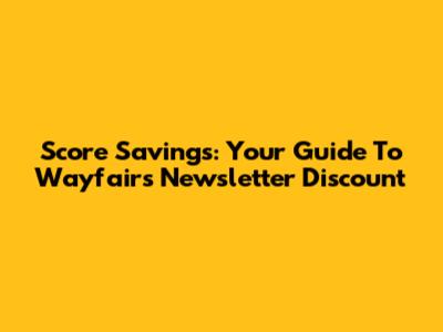 Score Savings: Your Guide To Wayfair's Newsletter Discount