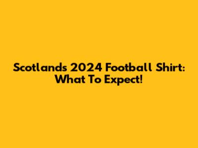 Scotland's 2024 Football Shirt: What To Expect!