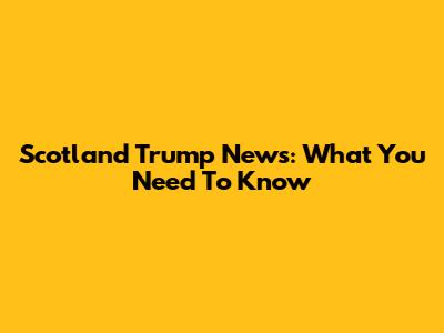 Scotland Trump News: What You Need To Know