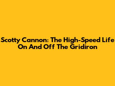 Scotty Cannon: The High-Speed Life On And Off The Gridiron