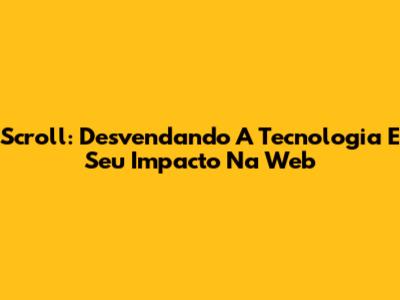 Scroll: Desvendando A Tecnologia E Seu Impacto Na Web