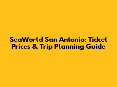 SeaWorld San Antonio: Ticket Prices & Trip Planning Guide