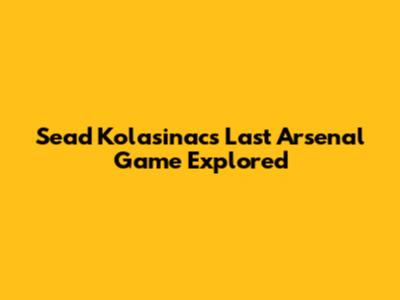 Sead Kolasinac's Last Arsenal Game Explored