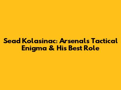 Sead Kolasinac: Arsenal's Tactical Enigma & His Best Role