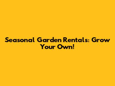Seasonal Garden Rentals: Grow Your Own!