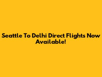 Seattle To Delhi Direct Flights Now Available!