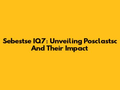 Sebestse IQ7: Unveiling Posclastsc And Their Impact