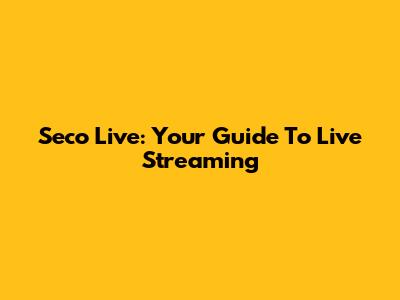 Seco Live: Your Guide To Live Streaming