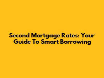 Second Mortgage Rates: Your Guide To Smart Borrowing