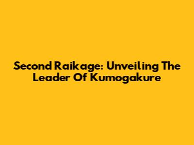 Second Raikage: Unveiling The Leader Of Kumogakure