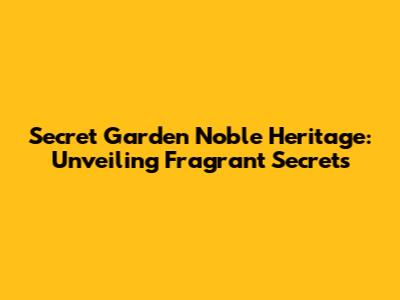 Secret Garden Noble Heritage: Unveiling Fragrant Secrets