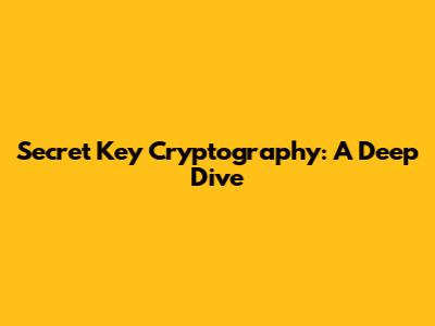 Secret Key Cryptography: A Deep Dive