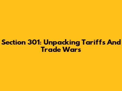 Section 301: Unpacking Tariffs And Trade Wars