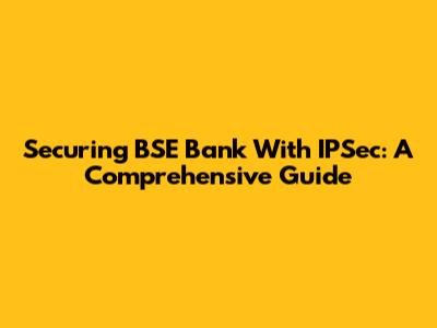 Securing BSE Bank With IPSec: A Comprehensive Guide