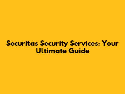 Securitas Security Services: Your Ultimate Guide