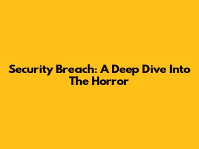 Security Breach: A Deep Dive Into The Horror