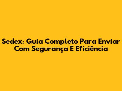 Sedex: Guia Completo Para Enviar Com Segurança E Eficiência
