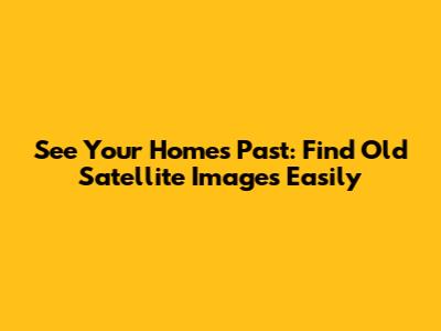 See Your Home's Past: Find Old Satellite Images Easily