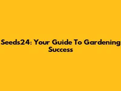 Seeds24: Your Guide To Gardening Success