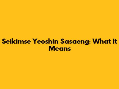 Seikimse Yeoshin Sasaeng: What It Means