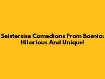 Seistersise Comedians From Bosnia: Hilarious And Unique!