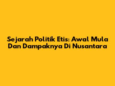 Sejarah Politik Etis: Awal Mula Dan Dampaknya Di Nusantara