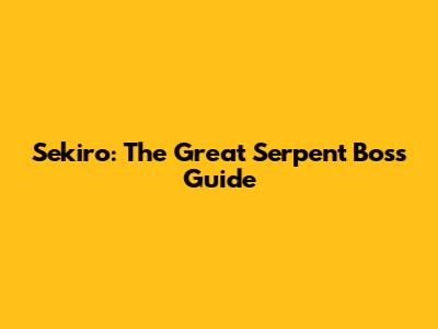 Sekiro: The Great Serpent Boss Guide