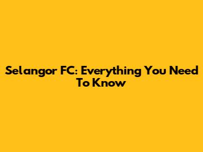 Selangor FC: Everything You Need To Know