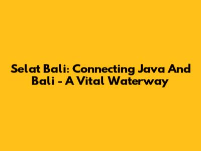 Selat Bali: Connecting Java And Bali - A Vital Waterway
