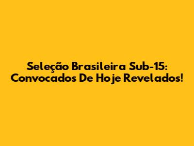 Seleção Brasileira Sub-15: Convocados De Hoje Revelados!