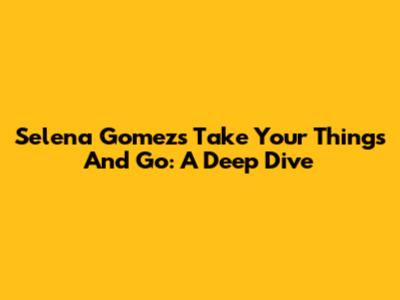 Selena Gomez's 'Take Your Things And Go': A Deep Dive