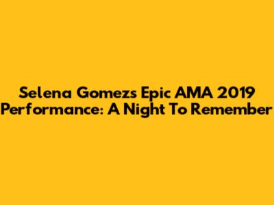 Selena Gomez's Epic AMA 2019 Performance: A Night To Remember