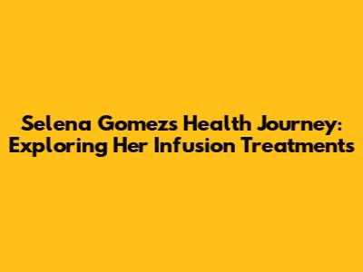 Selena Gomez's Health Journey: Exploring Her Infusion Treatments