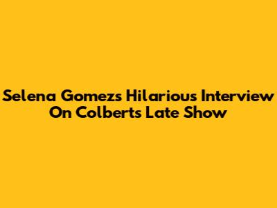 Selena Gomez's Hilarious Interview On Colbert's Late Show